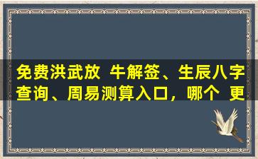 免费洪武放  牛解签、生辰八字查询、周易测算入口，哪个  更准确